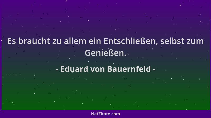 Eduard von Bauernfeld - Es braucht zu allem ein Entschließen, selbst zum Genießen....