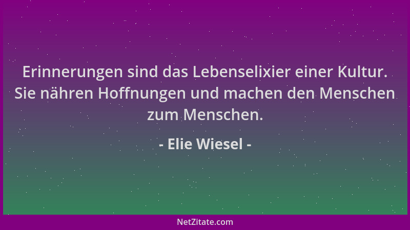 Elie Wiesel - Erinnerungen sind das Lebenselixier einer Kultur. Sie nähren Hoffnungen und machen den Menschen zum Menschen....