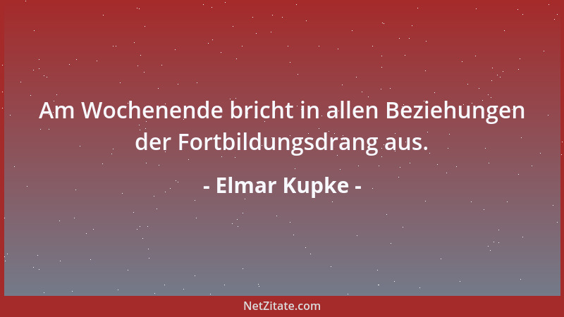 Elmar Kupke - Am Wochenende bricht in allen Beziehungen der Fortbildungsdrang aus....