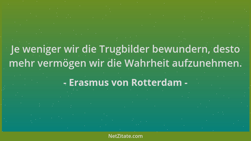 Erasmus von Rotterdam - Je weniger wir die Trugbilder bewundern, desto mehr vermögen wir die Wahrheit aufzunehmen....