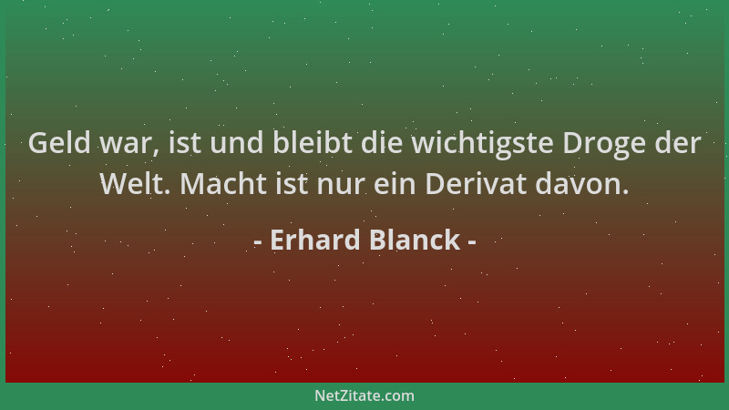 Erhard Blanck - Geld war, ist und bleibt die wichtigste Droge der Welt. Macht ist nur ein Derivat davon....