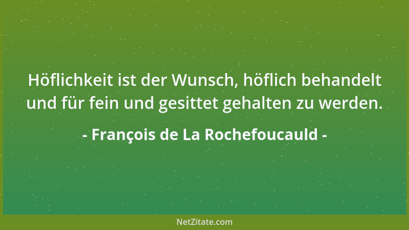 François de La Rochefoucauld - Höflichkeit ist der Wunsch, höflich behandelt und für fein und gesittet gehalten zu werden....