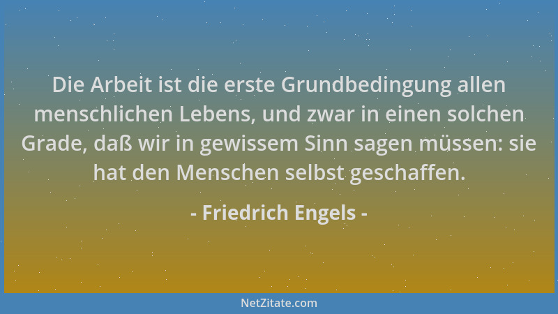 Friedrich Engels - Die Arbeit ist die erste Grundbedingung allen menschlichen Lebens, und zwar in einen solchen Grade, daß...