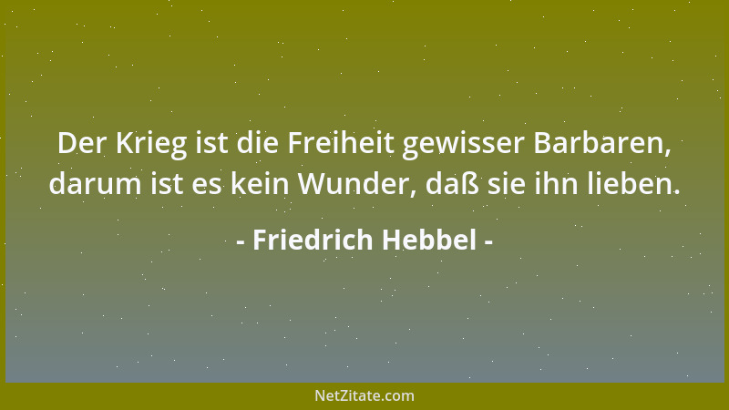 Friedrich Hebbel - Der Krieg ist die Freiheit gewisser Barbaren, darum ist es kein Wunder, daß sie ihn lieben....
