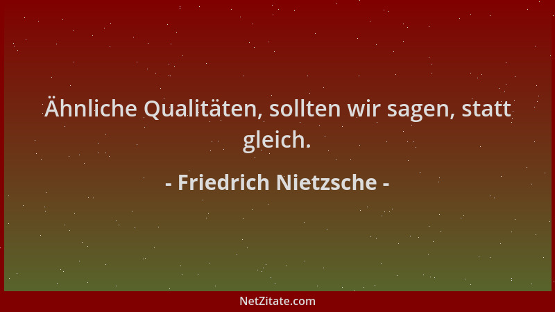 Friedrich Nietzsche - Ähnliche Qualitäten, sollten wir sagen, statt gleich....