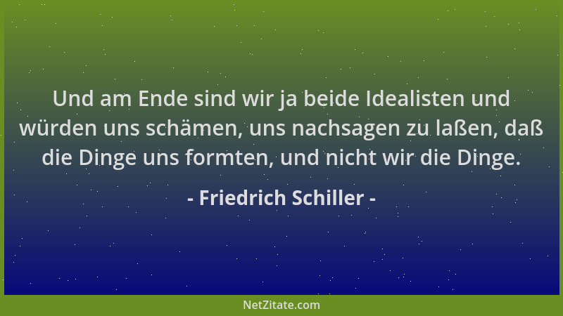 Friedrich Schiller - Und am Ende sind wir ja beide Idealisten und würden uns schämen, uns nachsagen zu laßen, daß die Dinge...