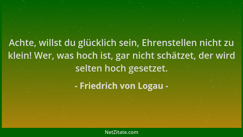 Friedrich von Logau - Achte, willst du glücklich sein, Ehrenstellen nicht zu klein! Wer, was hoch ist, gar nicht schätzet,...