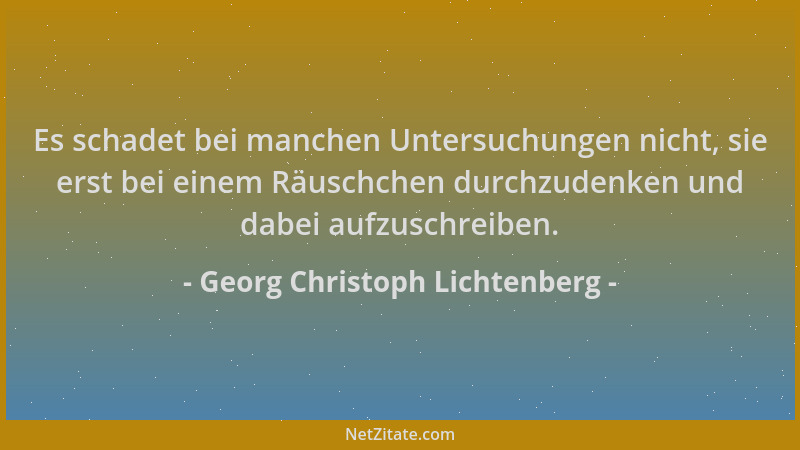 Georg Christoph Lichtenberg - Es schadet bei manchen Untersuchungen nicht, sie erst bei einem Räuschchen durchzudenken und...