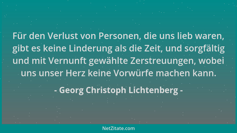 Georg Christoph Lichtenberg - Für den Verlust von Personen, die uns lieb waren, gibt es keine Linderung als die Zeit, und s...