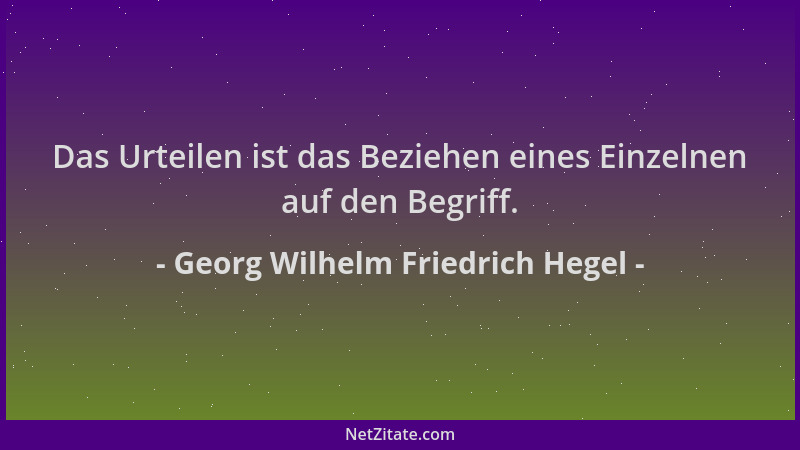 Georg Wilhelm Friedrich Hegel - Das Urteilen ist das Beziehen eines Einzelnen auf den Begriff....