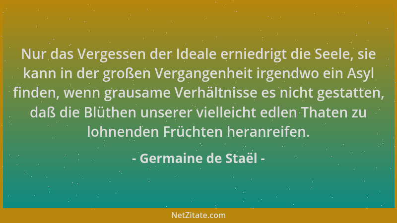 Germaine de Staël - Nur das Vergessen der Ideale erniedrigt die Seele, sie kann in der großen Vergangenheit irgendwo ein As...
