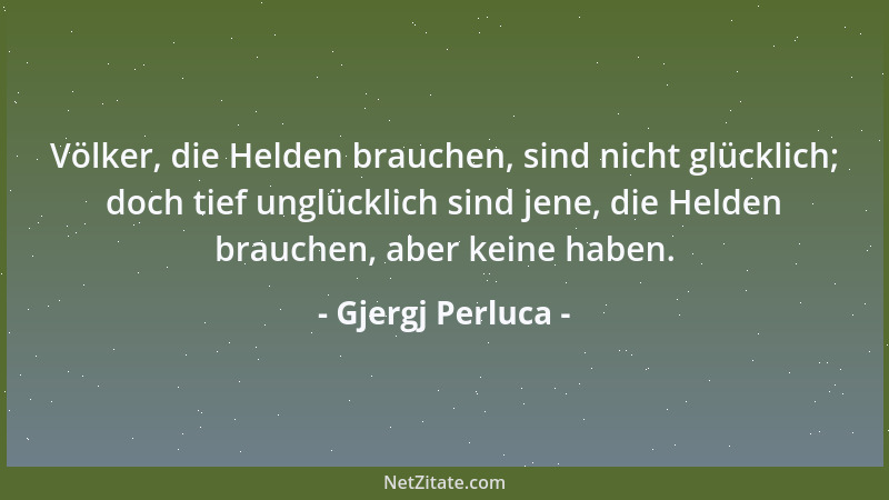 Gjergj Perluca - Völker, die Helden brauchen, sind nicht glücklich; doch tief unglücklich sind jene, die Helden brauchen, a...