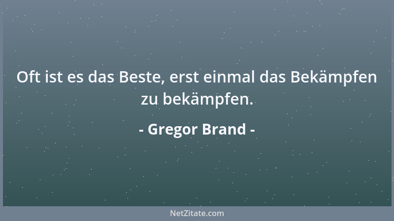 Gregor Brand - Oft ist es das Beste, erst einmal das Bekämpfen zu bekämpfen....