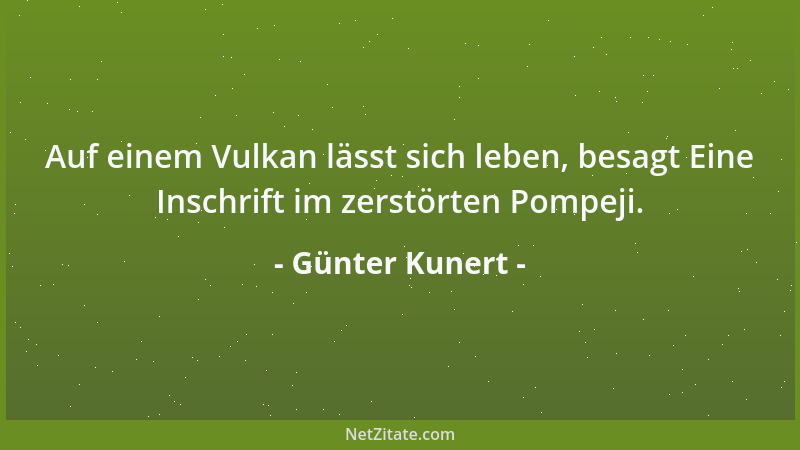 Günter Kunert - Auf einem Vulkan lässt sich leben, besagt Eine Inschrift im zerstörten Pompeji....