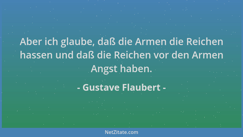 Gustave Flaubert - Aber ich glaube, daß die Armen die Reichen hassen und daß die Reichen vor den Armen Angst haben....
