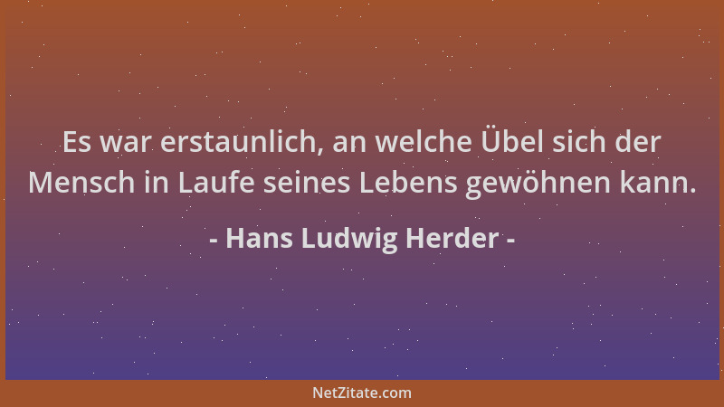 Hans Ludwig Herder - Es war erstaunlich, an welche Übel sich der Mensch in Laufe seines Lebens gewöhnen kann....