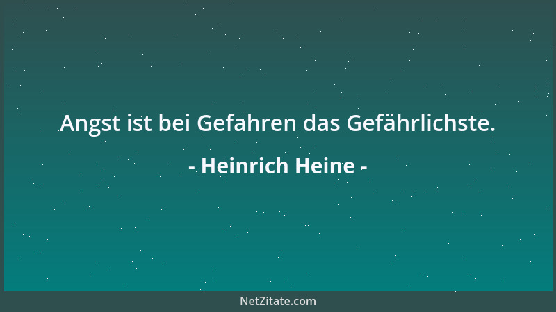 Heinrich Heine - Angst ist bei Gefahren das Gefährlichste....