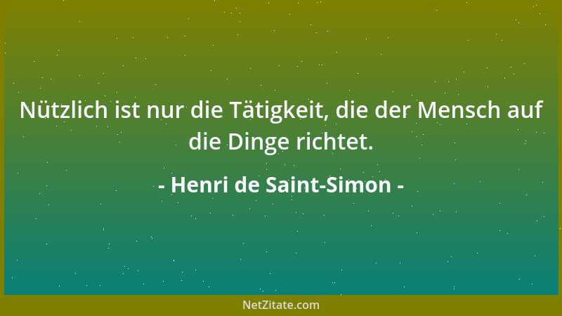 Henri de Saint-Simon - Nützlich ist nur die Tätigkeit, die der Mensch auf die Dinge richtet....