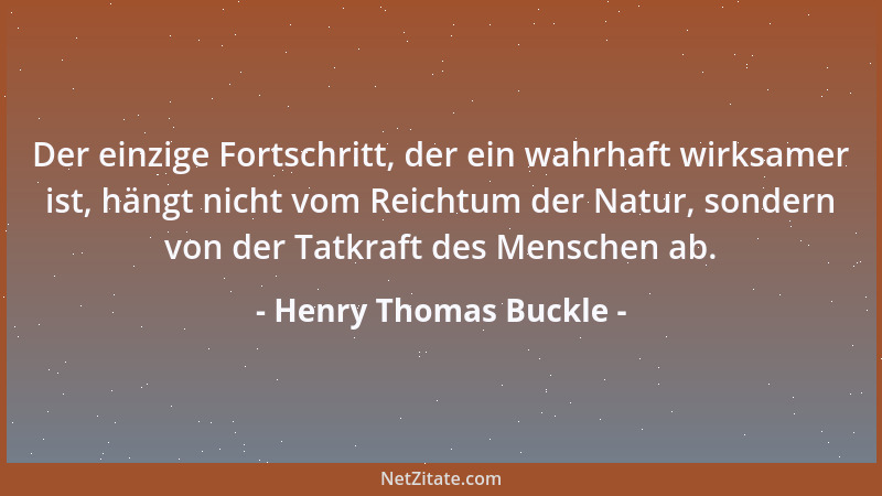 Henry Thomas Buckle - Der einzige Fortschritt, der ein wahrhaft wirksamer ist, hängt nicht vom Reichtum der Natur, sondern...