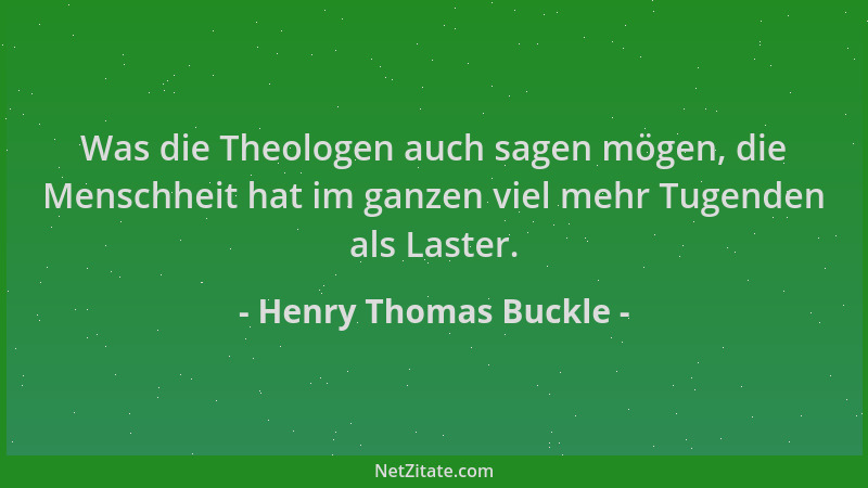 Henry Thomas Buckle - Was die Theologen auch sagen mögen, die Menschheit hat im ganzen viel mehr Tugenden als Laster....