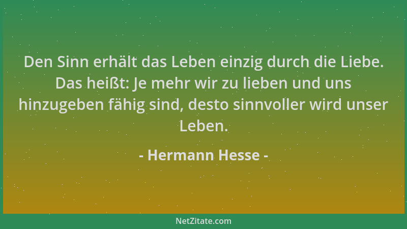 Hermann Hesse - Den Sinn erhält das Leben einzig durch die Liebe. Das heißt: Je mehr wir zu lieben und uns hinzugeben fähig...