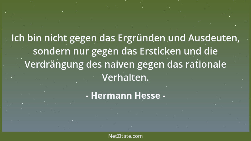 Hermann Hesse - Ich bin nicht gegen das Ergründen und Ausdeuten, sondern nur gegen das Ersticken und die Verdrängung des na...