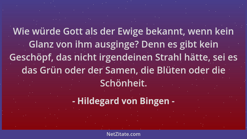 Hildegard von Bingen - Wie würde Gott als der Ewige bekannt, wenn kein Glanz von ihm ausginge? Denn es gibt kein Geschöpf,...