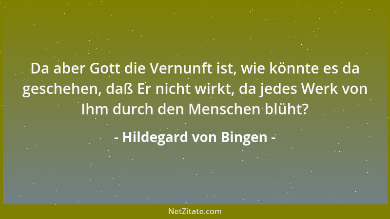 Hildegard von Bingen - Da aber Gott die Vernunft ist, wie könnte es da geschehen, daß Er nicht wirkt, da jedes Werk von Ihm...
