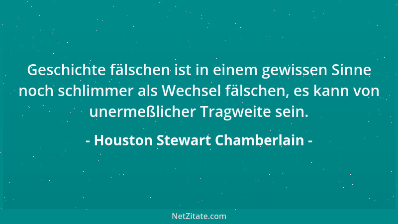 Houston Stewart Chamberlain - Geschichte fälschen ist in einem gewissen Sinne noch schlimmer als Wechsel fälschen, es kann...