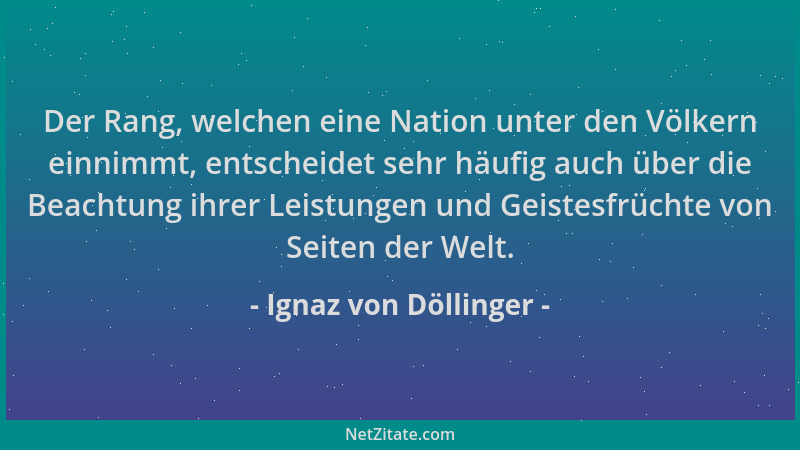 Ignaz von Döllinger - Der Rang, welchen eine Nation unter den Völkern einnimmt, entscheidet sehr häufig auch über die Beach...