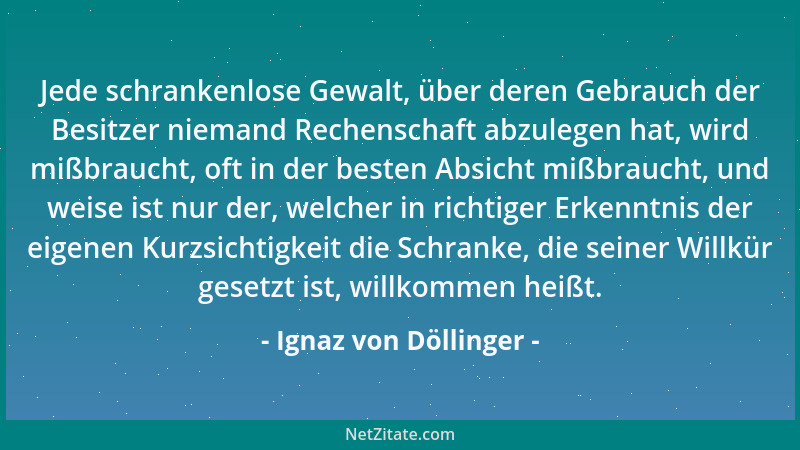 Ignaz von Döllinger - Jede schrankenlose Gewalt, über deren Gebrauch der Besitzer niemand Rechenschaft abzulegen hat, wird...