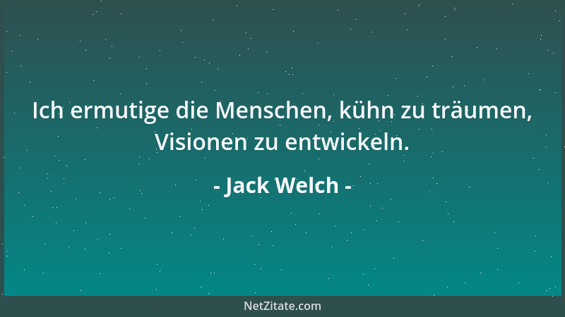 Jack Welch - Ich ermutige die Menschen, kühn zu träumen, Visionen zu entwickeln....