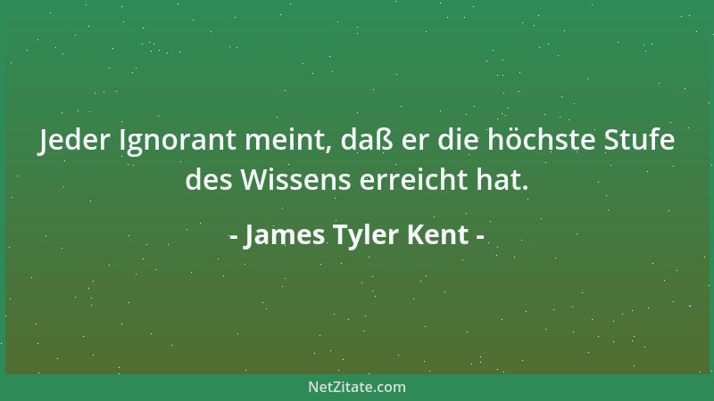 James Tyler Kent - Jeder Ignorant meint, daß er die höchste Stufe des Wissens erreicht hat....