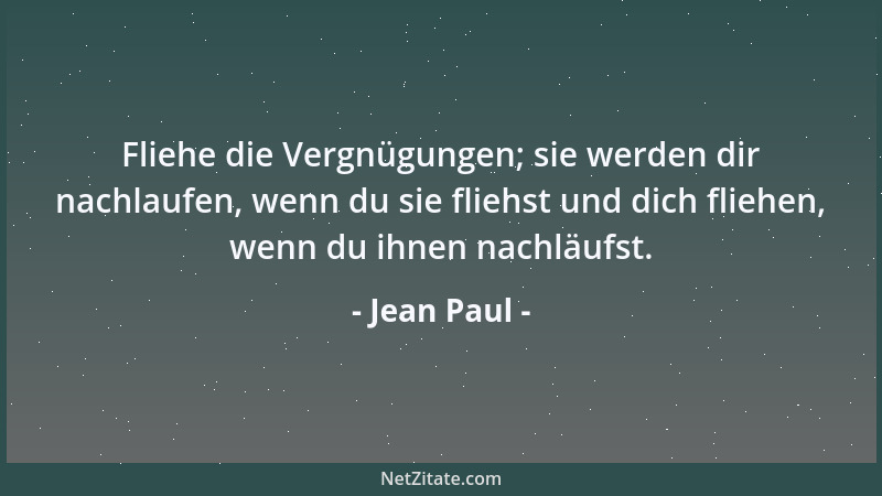 Jean Paul - Fliehe die Vergnügungen; sie werden dir nachlaufen, wenn du sie fliehst und dich fliehen, wenn du ihnen nachläu...