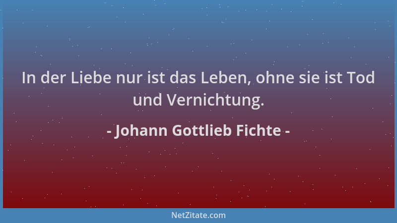 Johann Gottlieb Fichte - In der Liebe nur ist das Leben, ohne sie ist Tod und Vernichtung....