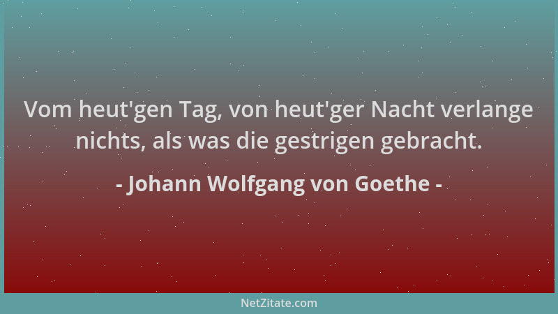 Johann Wolfgang von Goethe - Vom heut 'gen Tag, von heut 'ger Nacht verlange nichts, als was die gestrigen gebracht....