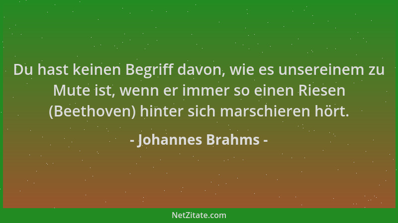Johannes Brahms - Du hast keinen Begriff davon, wie es unsereinem zu Mute ist, wenn er immer so einen Riesen (Beethoven) hi...