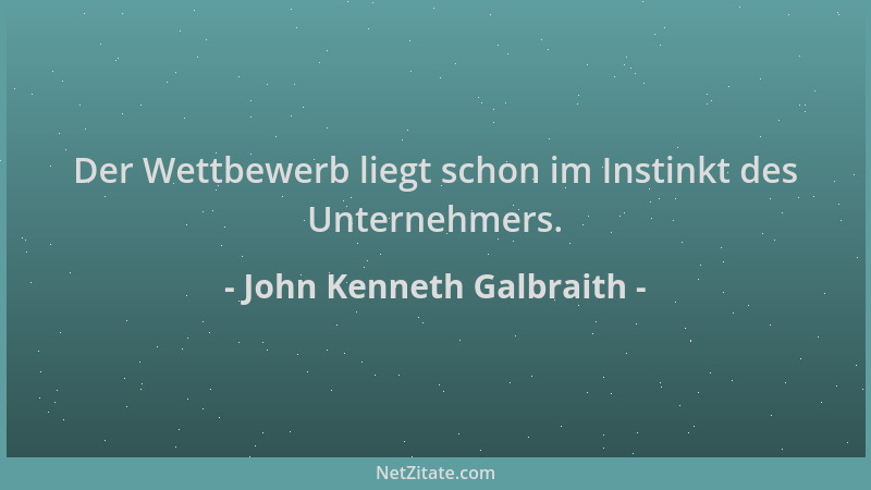 John Kenneth Galbraith - Der Wettbewerb liegt schon im Instinkt des Unternehmers....
