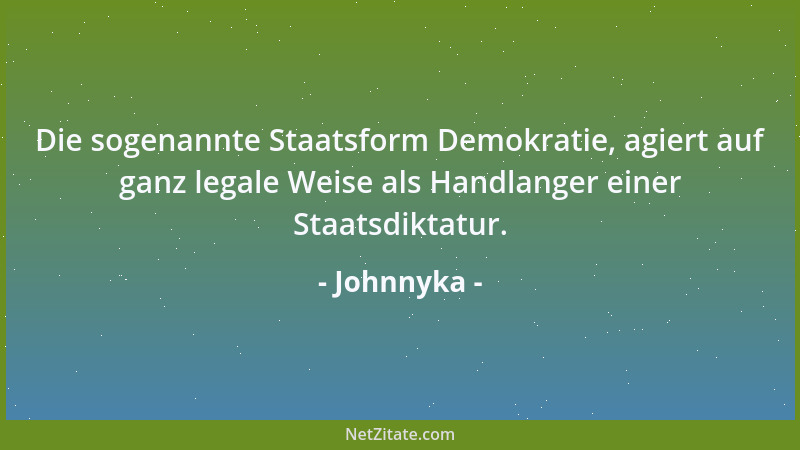 Johnnyka - Die sogenannte Staatsform Demokratie, agiert auf ganz legale Weise als Handlanger einer Staatsdiktatur....