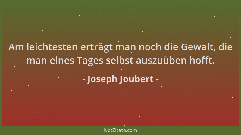 Joseph Joubert - Am leichtesten erträgt man noch die Gewalt, die man eines Tages selbst auszuüben hofft....