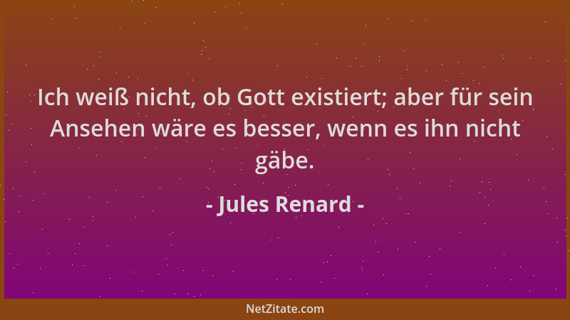 Jules Renard - Ich weiß nicht, ob Gott existiert; aber für sein Ansehen wäre es besser, wenn es ihn nicht gäbe....