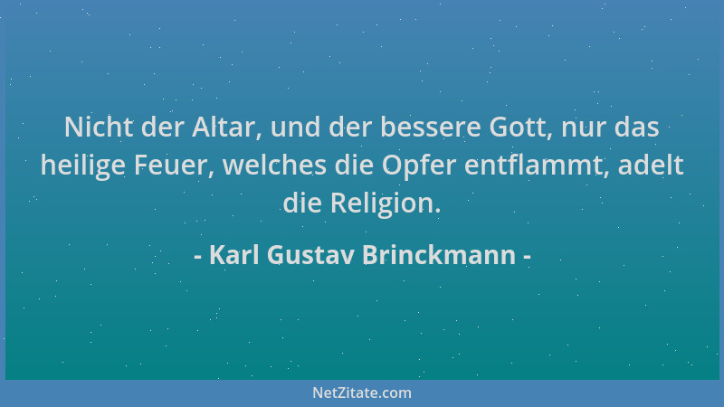Karl Gustav Brinckmann - Nicht der Altar, und der bessere Gott, nur das heilige Feuer, welches die Opfer entflammt, adelt d...