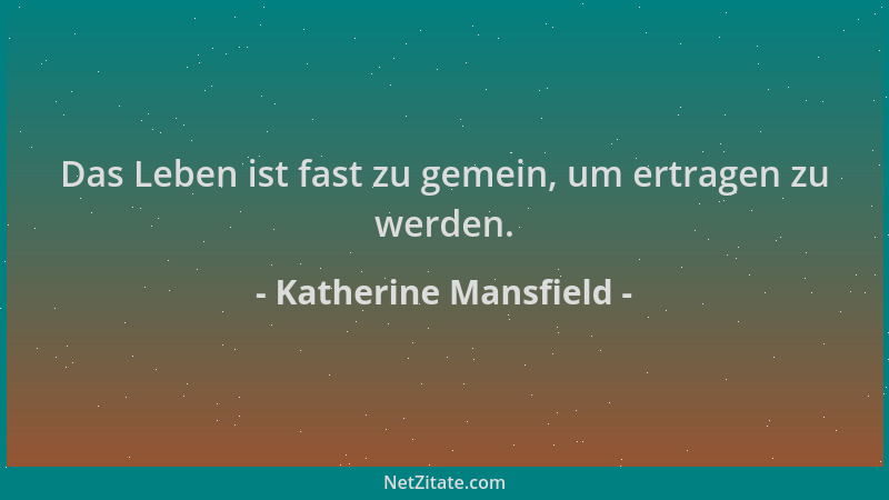 Katherine Mansfield - Das Leben ist fast zu gemein, um ertragen zu werden....