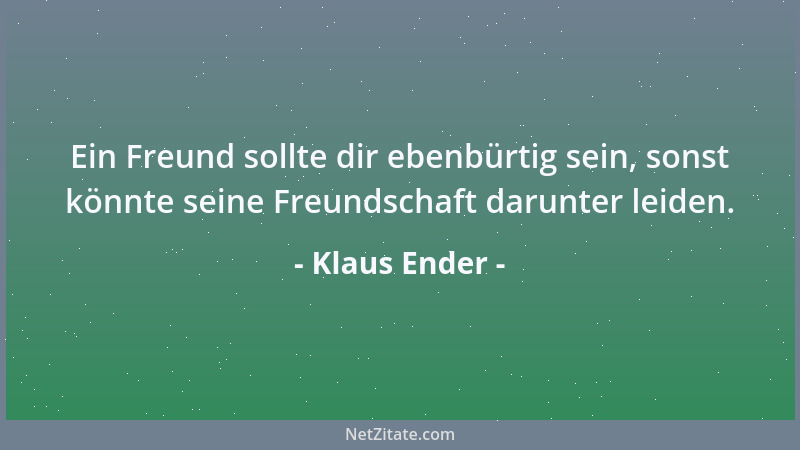 Klaus Ender - Ein Freund sollte dir ebenbürtig sein, sonst könnte seine Freundschaft darunter leiden....
