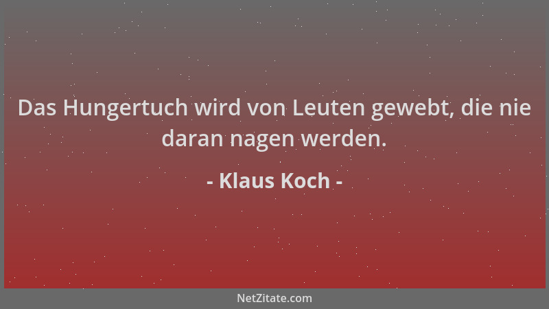 Klaus Koch - Das Hungertuch wird von Leuten gewebt, die nie daran nagen werden....