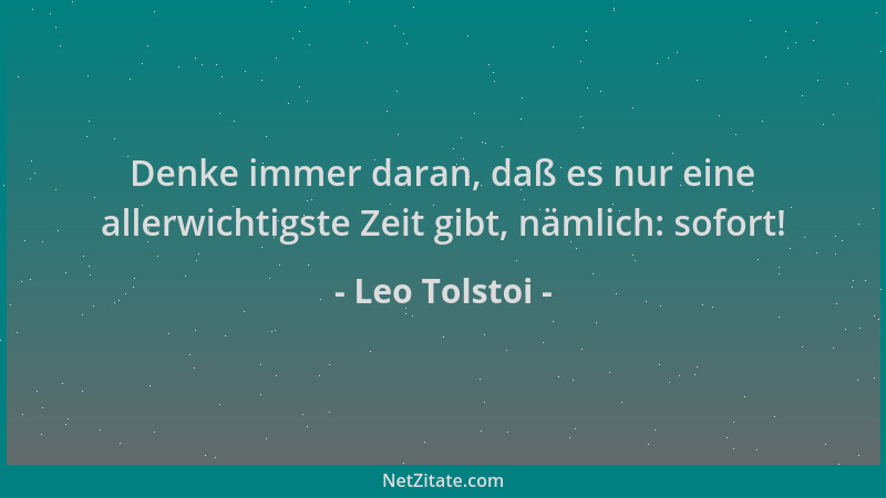 Leo Tolstoi - Denke immer daran, daß es nur eine allerwichtigste Zeit gibt, nämlich: sofort!...