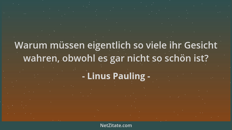 Linus Pauling - Warum müssen eigentlich so viele ihr Gesicht wahren, obwohl es gar nicht so schön ist?...