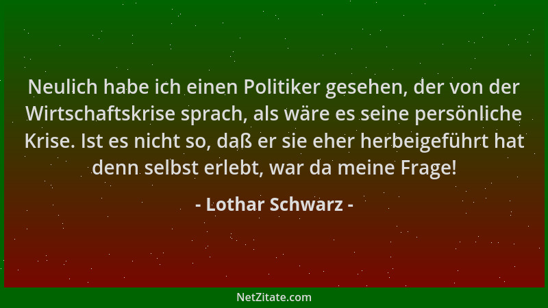 Lothar Schwarz - Neulich habe ich einen Politiker gesehen, der von der Wirtschaftskrise sprach, als wäre es seine persönlic...