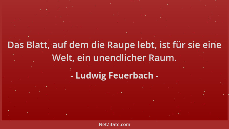 Ludwig Feuerbach - Das Blatt, auf dem die Raupe lebt, ist für sie eine Welt, ein unendlicher Raum....