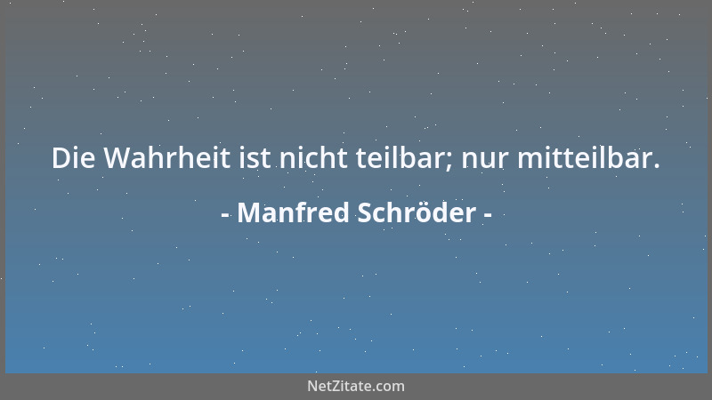 Manfred Schröder - Die Wahrheit ist nicht teilbar; nur mitteilbar....